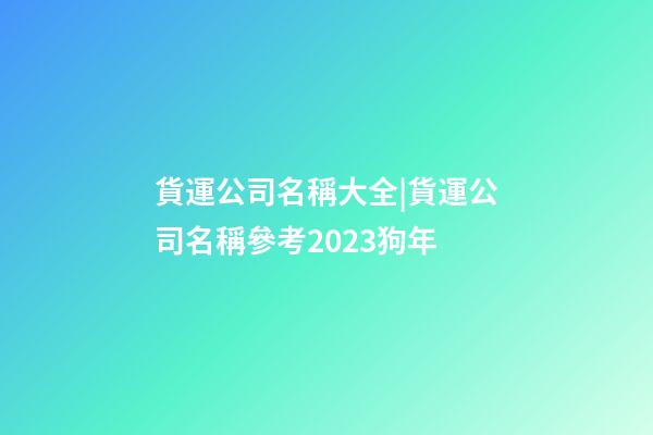 貨運公司名稱大全|貨運公司名稱參考2023狗年-第1張-公司起名-玄機派
